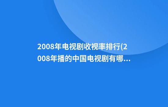 2008年电视剧收视率排行(2008年播的中国电视剧有哪些)